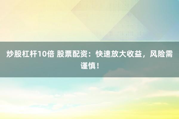 炒股杠杆10倍 股票配资：快速放大收益，风险需谨慎！