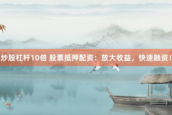 炒股杠杆10倍 股票抵押配资：放大收益，快速融资！