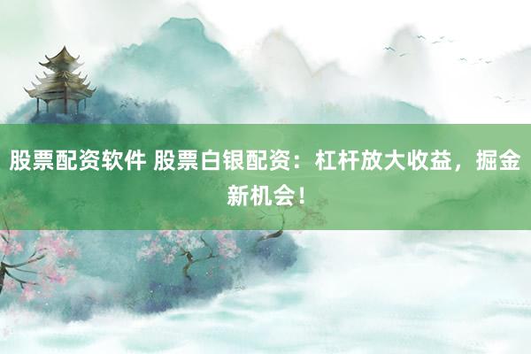 股票配资软件 股票白银配资：杠杆放大收益，掘金新机会！