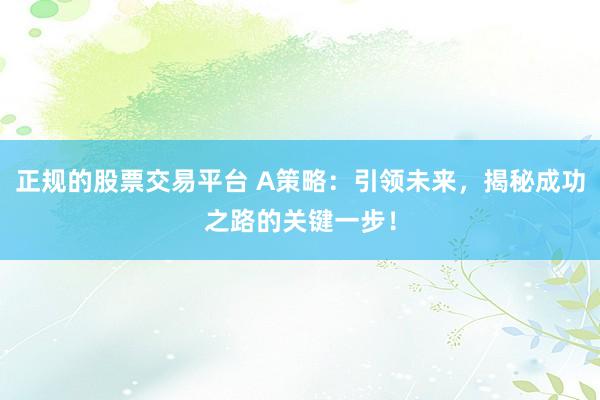 正规的股票交易平台 A策略：引领未来，揭秘成功之路的关键一步！