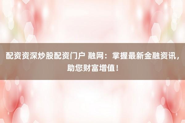 配资资深炒股配资门户 融网：掌握最新金融资讯，助您财富增值！