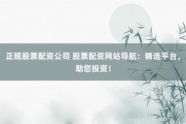 正规股票配资公司 股票配资网站导航：精选平台，助您投资！