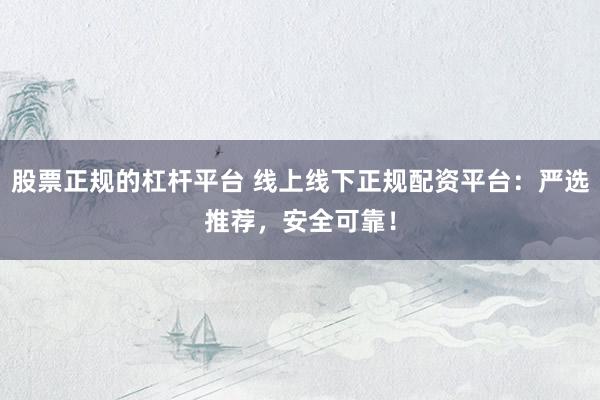 股票正规的杠杆平台 线上线下正规配资平台：严选推荐，安全可靠！