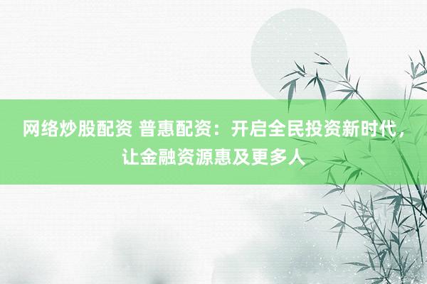 网络炒股配资 普惠配资：开启全民投资新时代，让金融资源惠及更多人