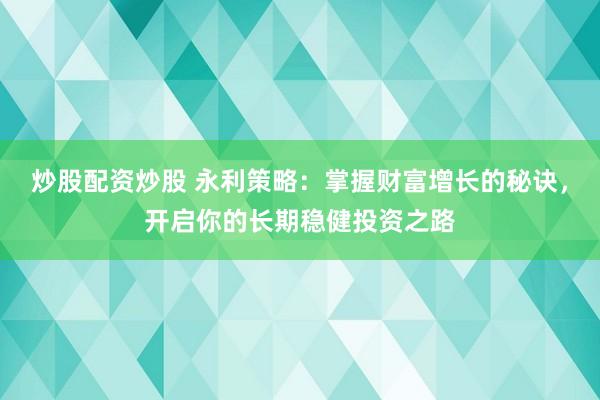 炒股配资炒股 永利策略：掌握财富增长的秘诀，开启你的长期稳健投资之路