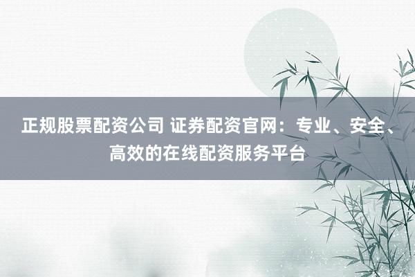 正规股票配资公司 证券配资官网：专业、安全、高效的在线配资服务平台