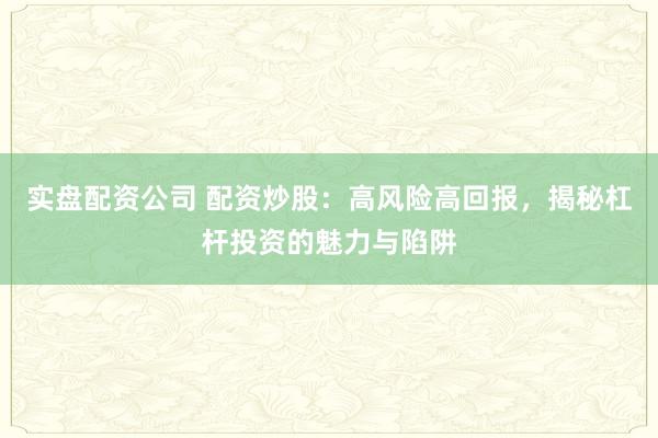 实盘配资公司 配资炒股：高风险高回报，揭秘杠杆投资的魅力与陷阱