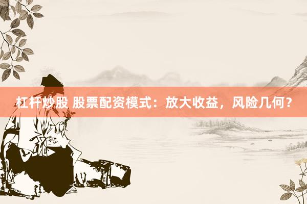杠杆炒股 股票配资模式：放大收益，风险几何？