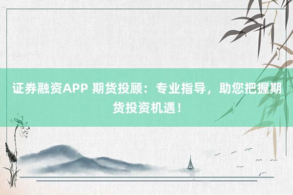 证券融资APP 期货投顾：专业指导，助您把握期货投资机遇！