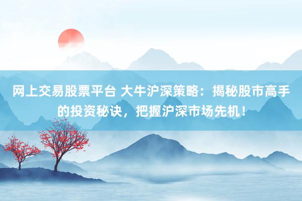 网上交易股票平台 大牛沪深策略：揭秘股市高手的投资秘诀，把握沪深市场先机！