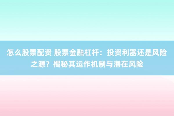 怎么股票配资 股票金融杠杆：投资利器还是风险之源？揭秘其运作机制与潜在风险