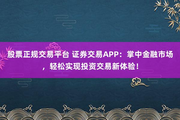 股票正规交易平台 证券交易APP：掌中金融市场，轻松实现投资交易新体验！