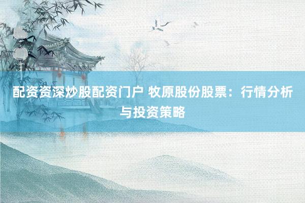 配资资深炒股配资门户 牧原股份股票：行情分析与投资策略