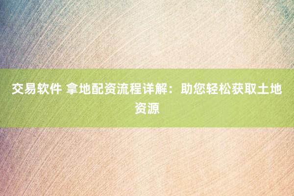 交易软件 拿地配资流程详解：助您轻松获取土地资源