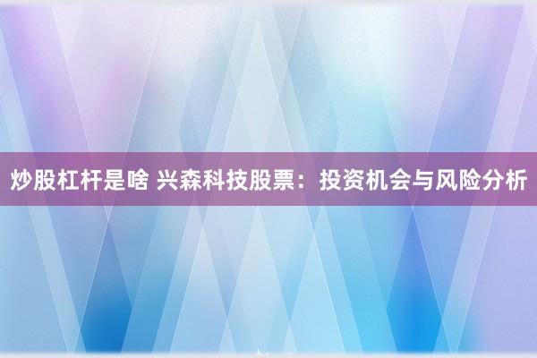 炒股杠杆是啥 兴森科技股票：投资机会与风险分析