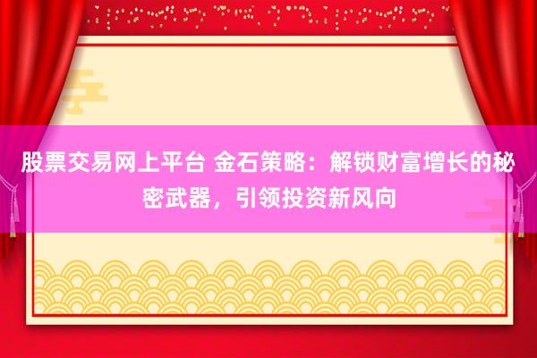 股票交易网上平台 金石策略：解锁财富增长的秘密武器，引领投资新风向