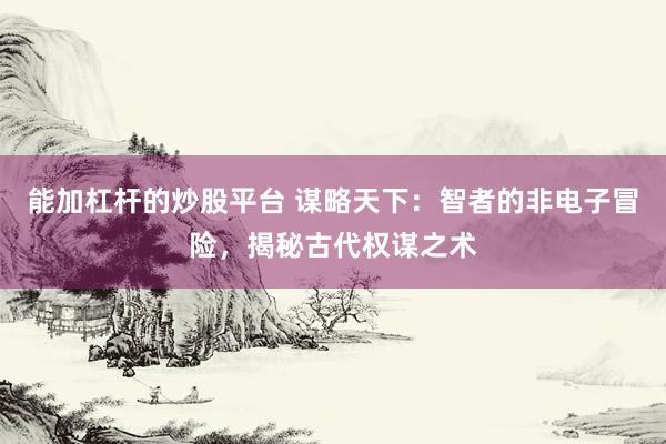 能加杠杆的炒股平台 谋略天下：智者的非电子冒险，揭秘古代权谋之术