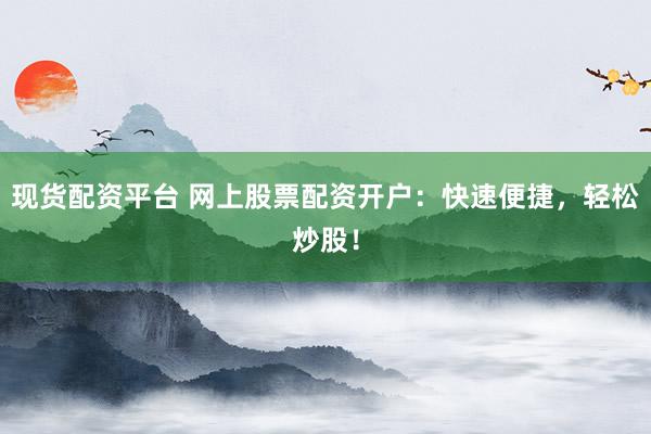 现货配资平台 网上股票配资开户：快速便捷，轻松炒股！