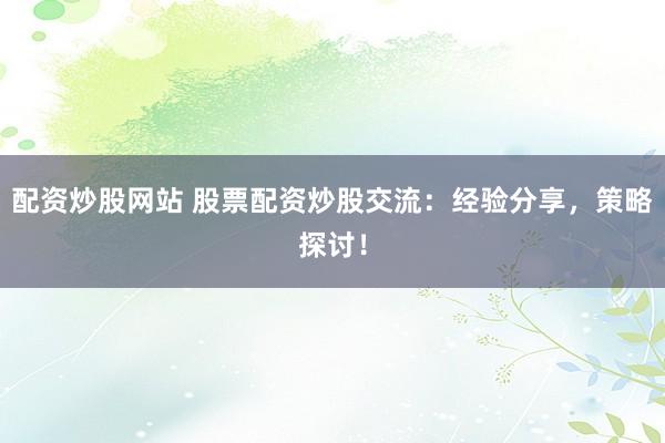 配资炒股网站 股票配资炒股交流：经验分享，策略探讨！