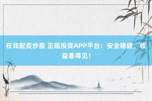 在线配资炒股 正规投资APP平台：安全稳健，收益看得见！