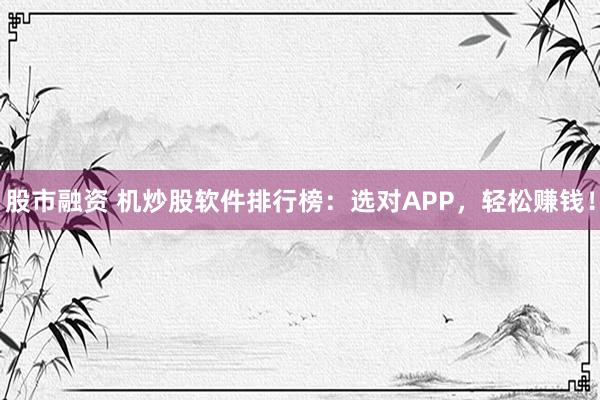 股市融资 机炒股软件排行榜：选对APP，轻松赚钱！