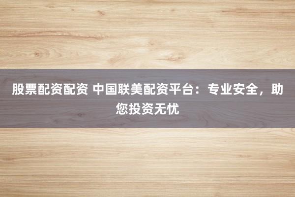股票配资配资 中国联美配资平台：专业安全，助您投资无忧