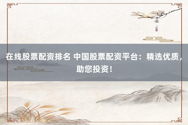 在线股票配资排名 中国股票配资平台：精选优质，助您投资！
