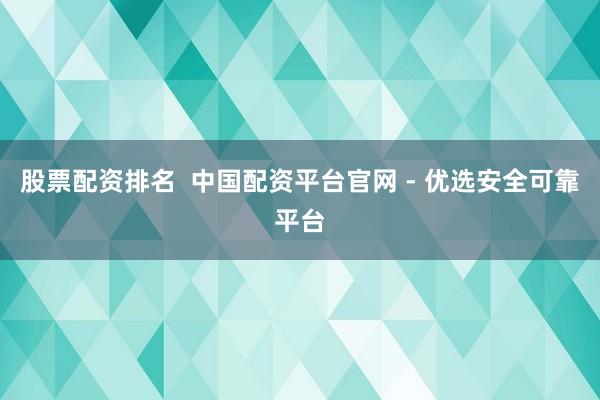 股票配资排名  中国配资平台官网 - 优选安全可靠平台