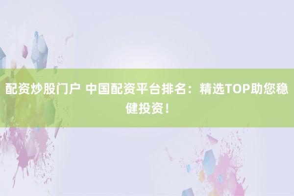 配资炒股门户 中国配资平台排名：精选TOP助您稳健投资！