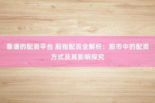 靠谱的配资平台 股指配资全解析：股市中的配资方式及其影响探究