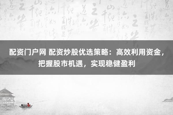 配资门户网 配资炒股优选策略：高效利用资金，把握股市机遇，实现稳健盈利