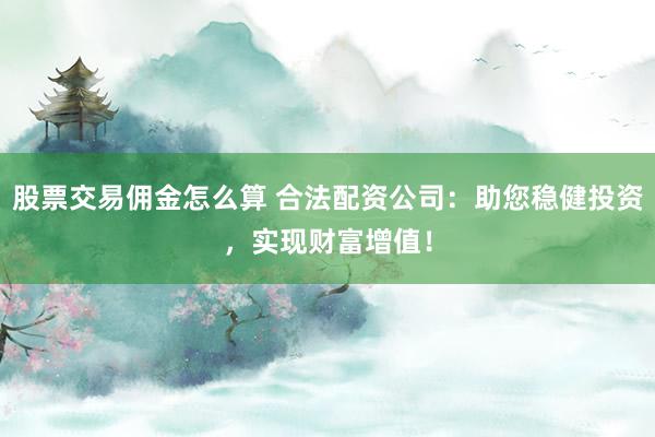股票交易佣金怎么算 合法配资公司：助您稳健投资，实现财富增值！