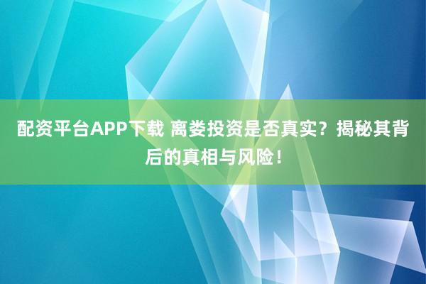 配资平台APP下载 离娄投资是否真实？揭秘其背后的真相与风险！