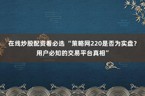在线炒股配资看必选 “策略网220是否为实盘？用户必知的交易平台真相”