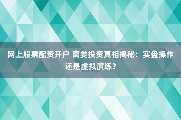 网上股票配资开户 离娄投资真相揭秘：实盘操作还是虚拟演练？