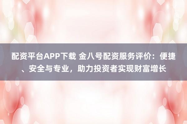 配资平台APP下载 金八号配资服务评价：便捷、安全与专业，助力投资者实现财富增长