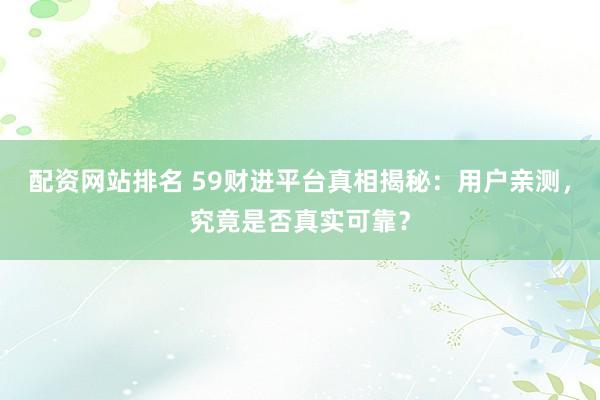 配资网站排名 59财进平台真相揭秘：用户亲测，究竟是否真实可靠？