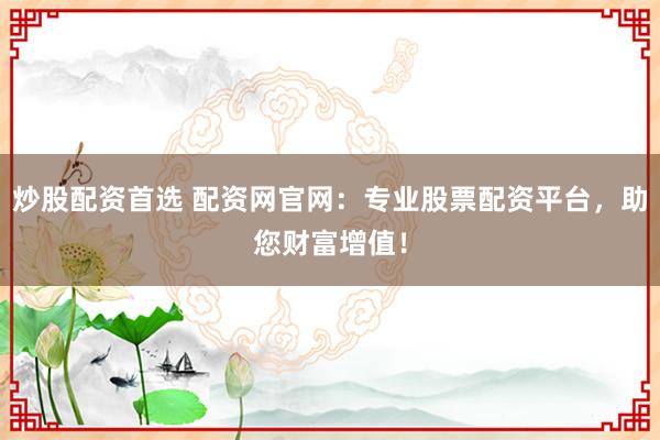 炒股配资首选 配资网官网：专业股票配资平台，助您财富增值！