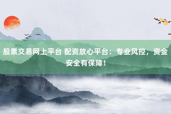 股票交易网上平台 配资放心平台：专业风控，资金安全有保障！