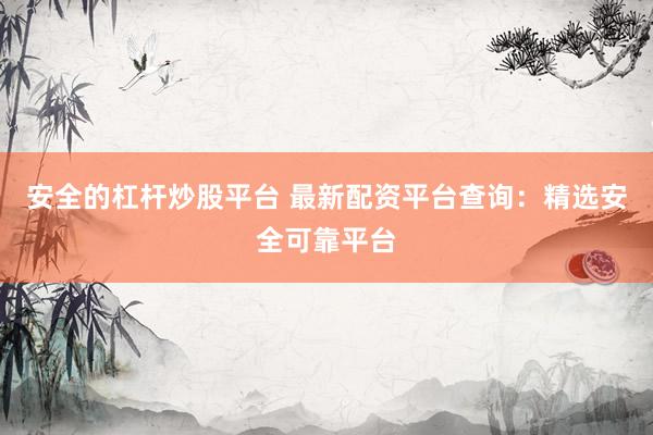 安全的杠杆炒股平台 最新配资平台查询：精选安全可靠平台