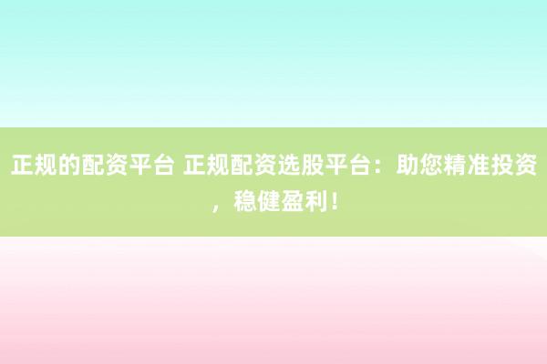正规的配资平台 正规配资选股平台：助您精准投资，稳健盈利！