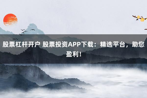 股票杠杆开户 股票投资APP下载：精选平台，助您盈利！