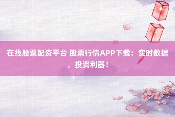 在线股票配资平台 股票行情APP下载：实时数据，投资利器！