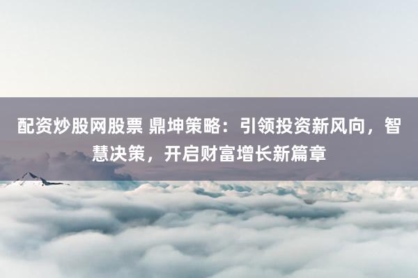 配资炒股网股票 鼎坤策略：引领投资新风向，智慧决策，开启财富增长新篇章