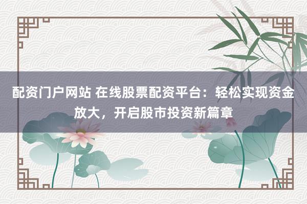 配资门户网站 在线股票配资平台：轻松实现资金放大，开启股市投资新篇章