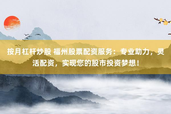 按月杠杆炒股 福州股票配资服务：专业助力，灵活配资，实现您的股市投资梦想！