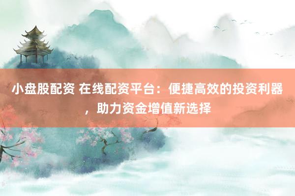 小盘股配资 在线配资平台：便捷高效的投资利器，助力资金增值新选择