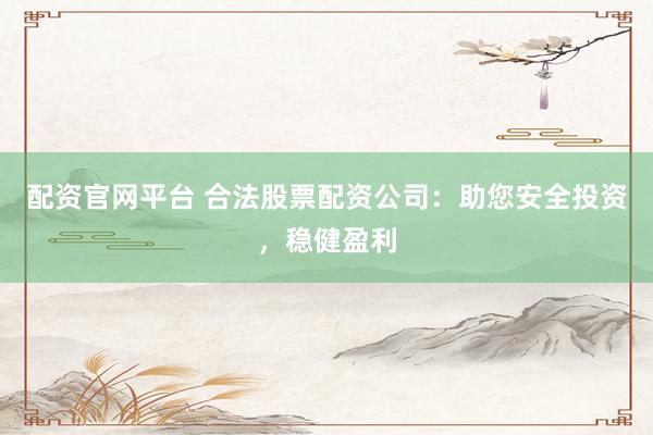 配资官网平台 合法股票配资公司：助您安全投资，稳健盈利