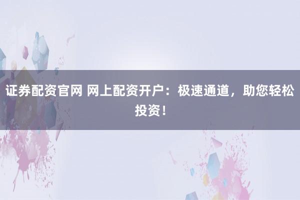 证券配资官网 网上配资开户：极速通道，助您轻松投资！