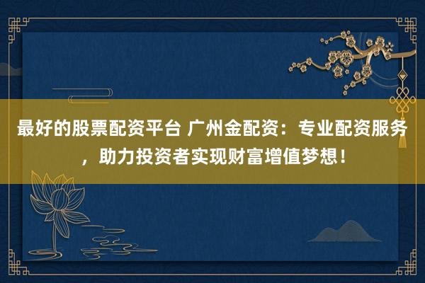 最好的股票配资平台 广州金配资：专业配资服务，助力投资者实现财富增值梦想！